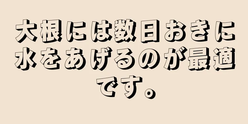 大根には数日おきに水をあげるのが最適です。