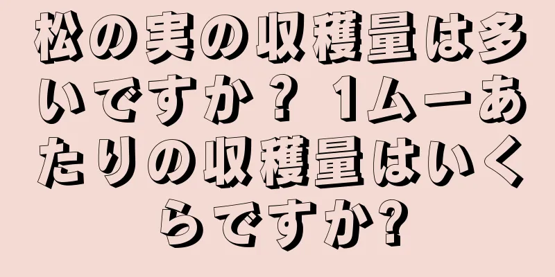 松の実の収穫量は多いですか？ 1ムーあたりの収穫量はいくらですか?