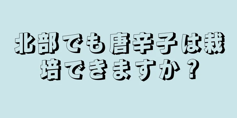北部でも唐辛子は栽培できますか？