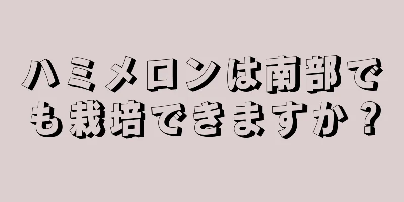 ハミメロンは南部でも栽培できますか？