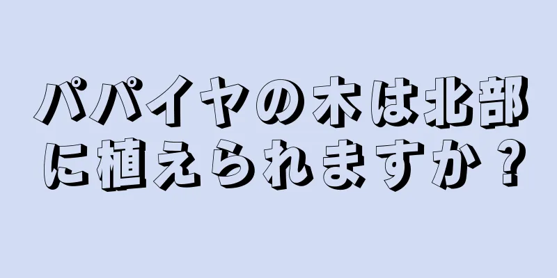 パパイヤの木は北部に植えられますか？