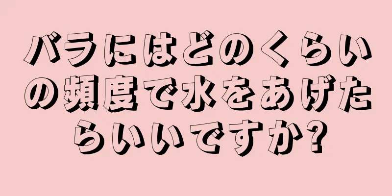 バラにはどのくらいの頻度で水をあげたらいいですか?