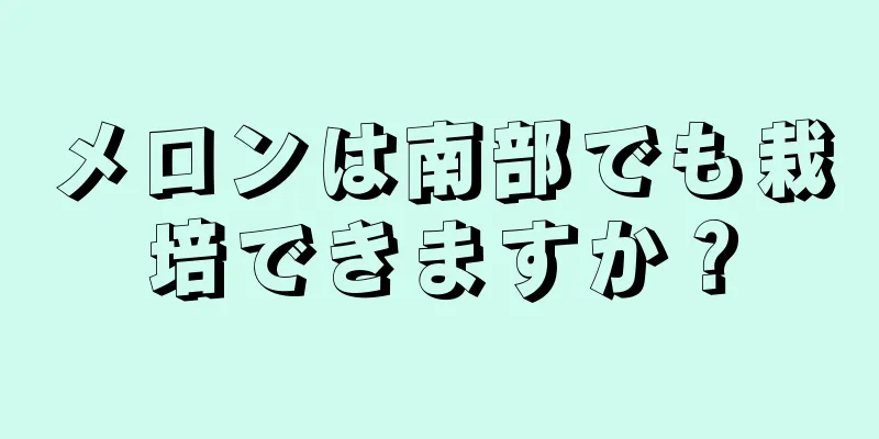 メロンは南部でも栽培できますか？