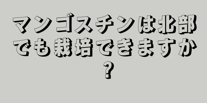 マンゴスチンは北部でも栽培できますか？