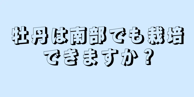 牡丹は南部でも栽培できますか？