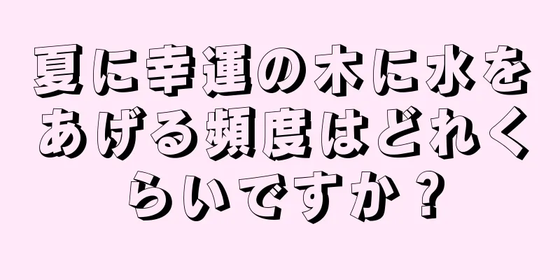 夏に幸運の木に水をあげる頻度はどれくらいですか？
