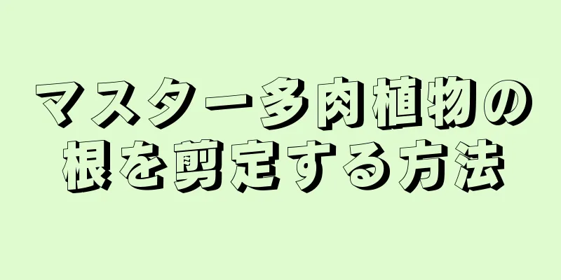 マスター多肉植物の根を剪定する方法