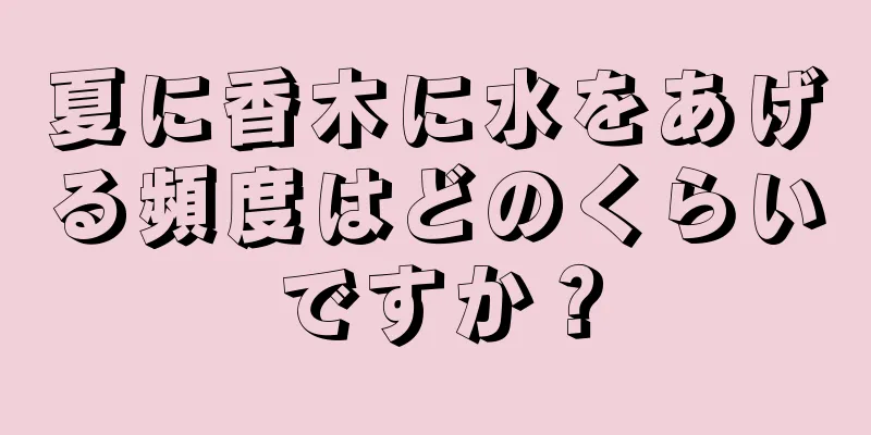 夏に香木に水をあげる頻度はどのくらいですか？