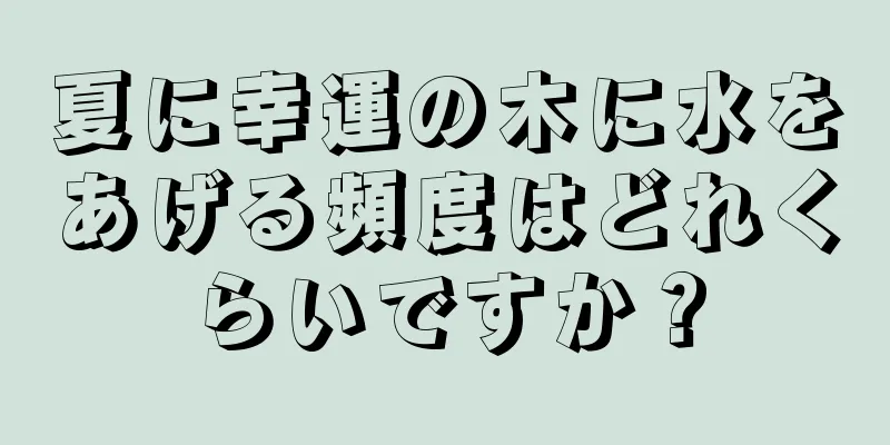 夏に幸運の木に水をあげる頻度はどれくらいですか？