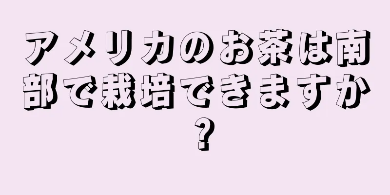 アメリカのお茶は南部で栽培できますか？