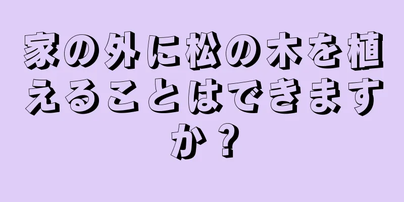 家の外に松の木を植えることはできますか？
