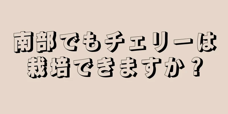 南部でもチェリーは栽培できますか？