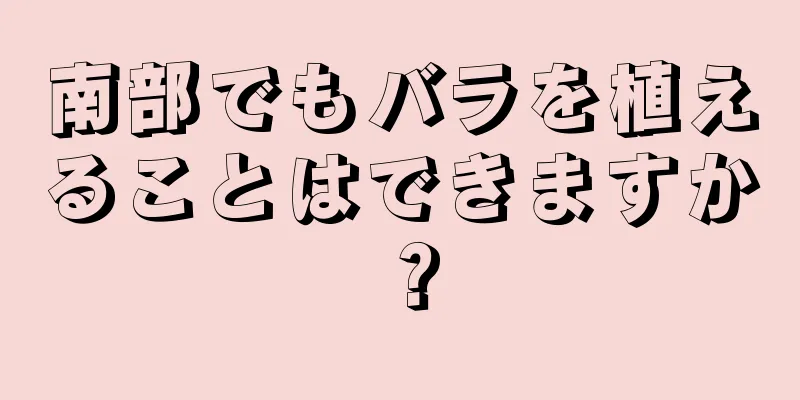 南部でもバラを植えることはできますか？