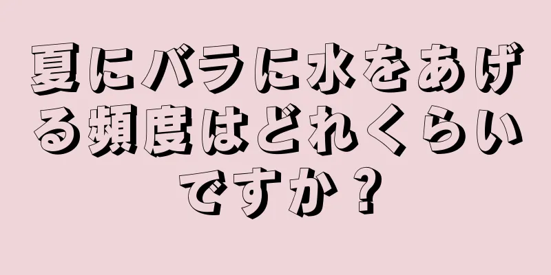 夏にバラに水をあげる頻度はどれくらいですか？