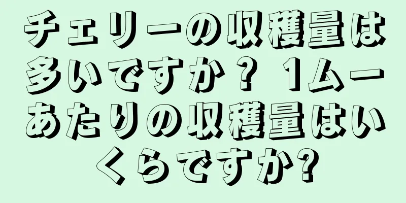 チェリーの収穫量は多いですか？ 1ムーあたりの収穫量はいくらですか?