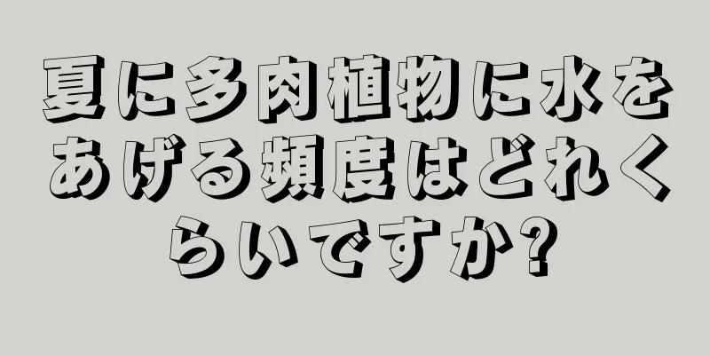 夏に多肉植物に水をあげる頻度はどれくらいですか?