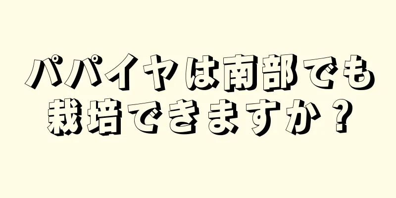 パパイヤは南部でも栽培できますか？