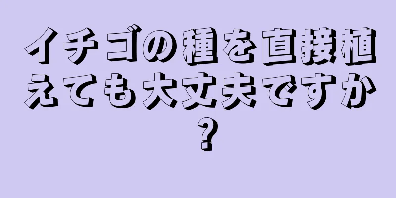 イチゴの種を直接植えても大丈夫ですか？