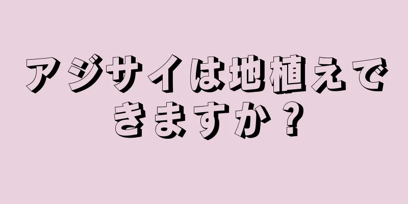 アジサイは地植えできますか？