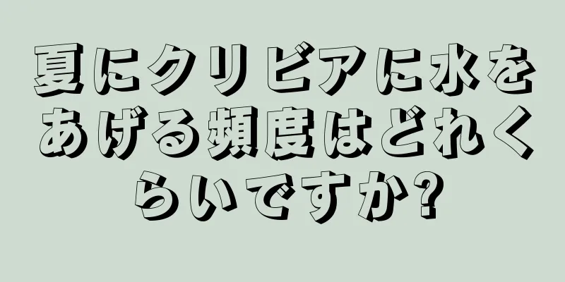 夏にクリビアに水をあげる頻度はどれくらいですか?