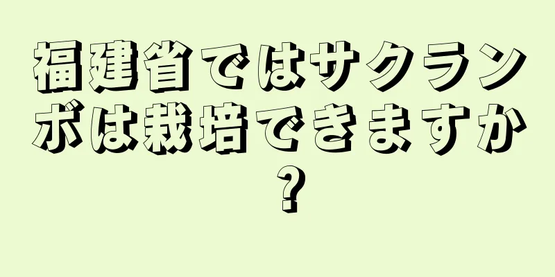福建省ではサクランボは栽培できますか？