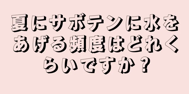 夏にサボテンに水をあげる頻度はどれくらいですか？