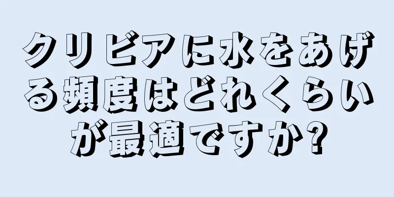 クリビアに水をあげる頻度はどれくらいが最適ですか?