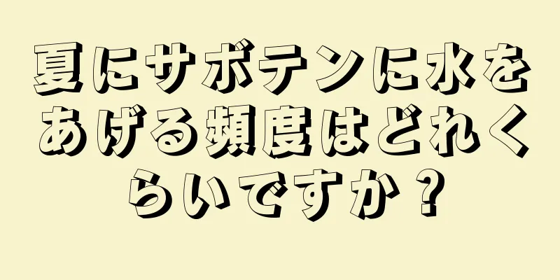 夏にサボテンに水をあげる頻度はどれくらいですか？