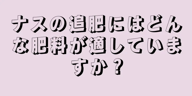 ナスの追肥にはどんな肥料が適していますか？