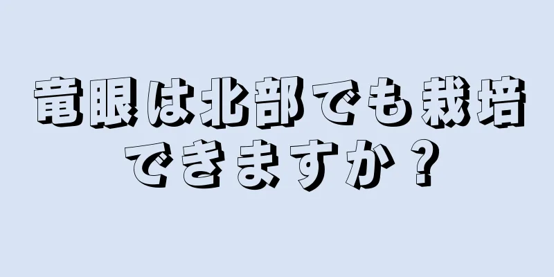 竜眼は北部でも栽培できますか？