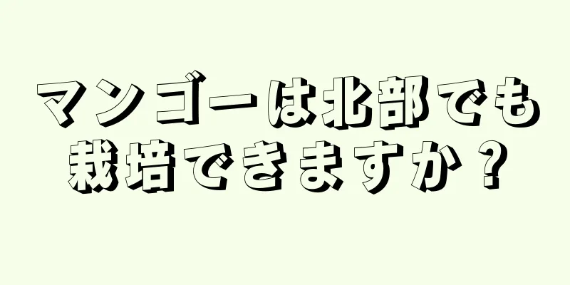 マンゴーは北部でも栽培できますか？