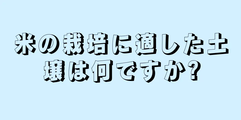 米の栽培に適した土壌は何ですか?