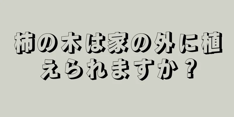 柿の木は家の外に植えられますか？