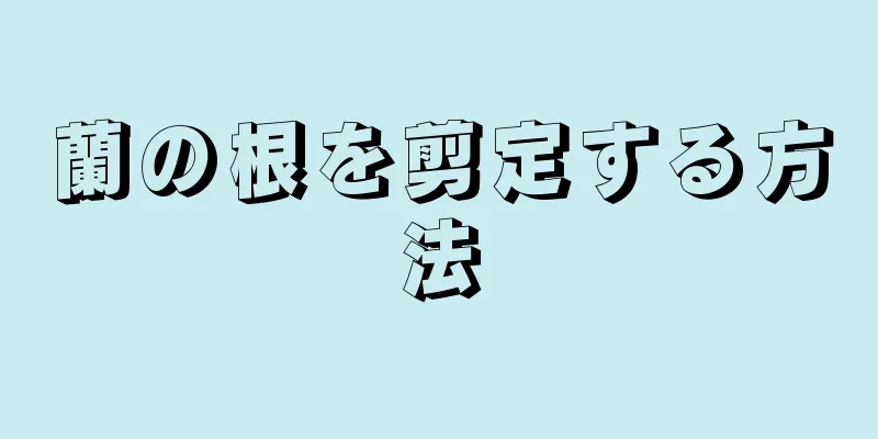 蘭の根を剪定する方法