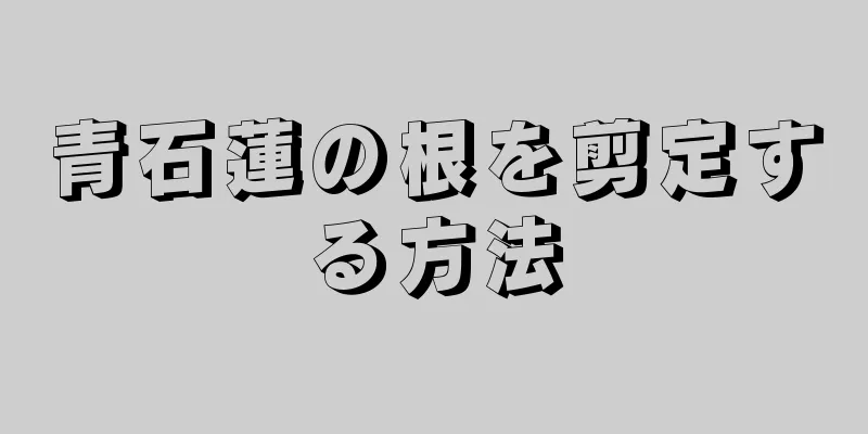 青石蓮の根を剪定する方法