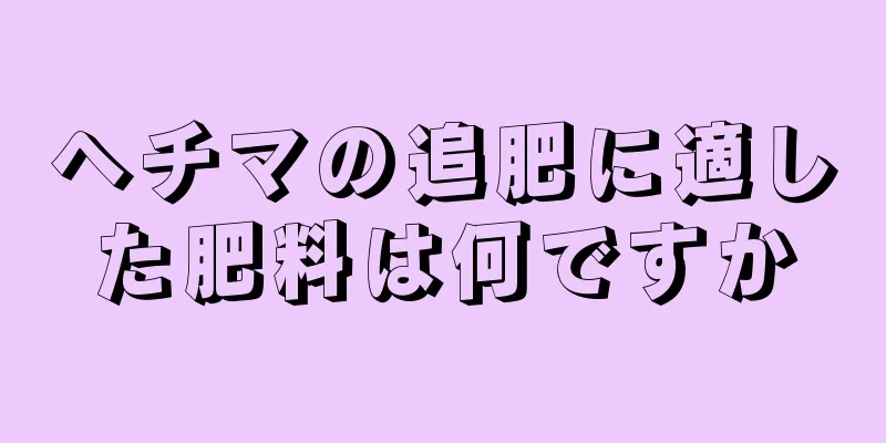 ヘチマの追肥に適した肥料は何ですか