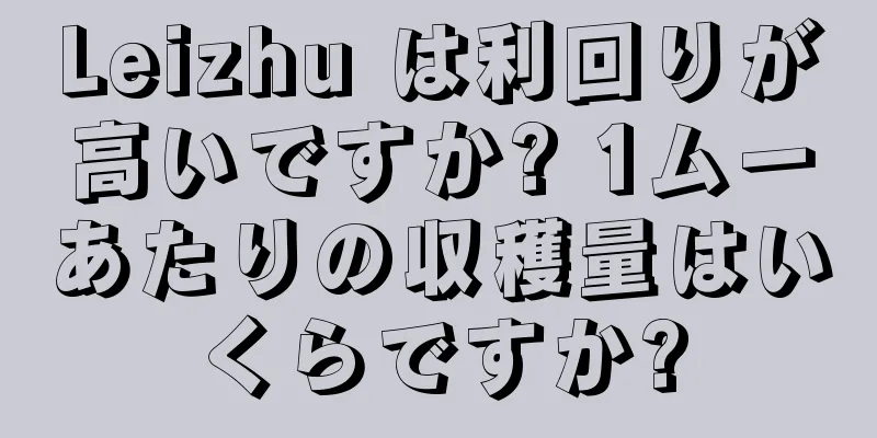 Leizhu は利回りが高いですか? 1ムーあたりの収穫量はいくらですか?