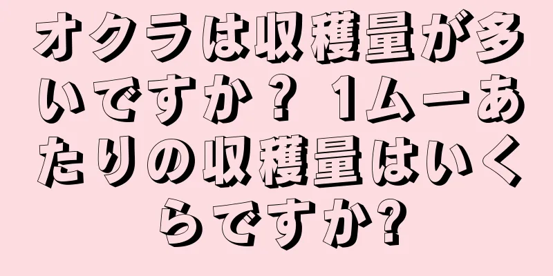 オクラは収穫量が多いですか？ 1ムーあたりの収穫量はいくらですか?