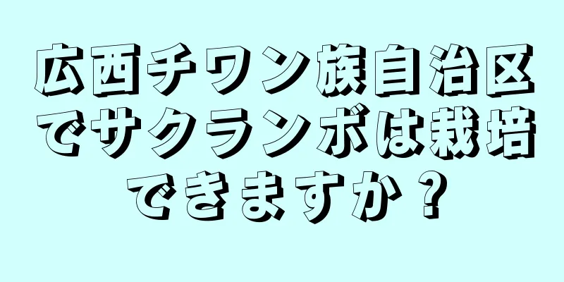 広西チワン族自治区でサクランボは栽培できますか？