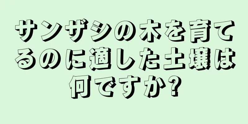 サンザシの木を育てるのに適した土壌は何ですか?
