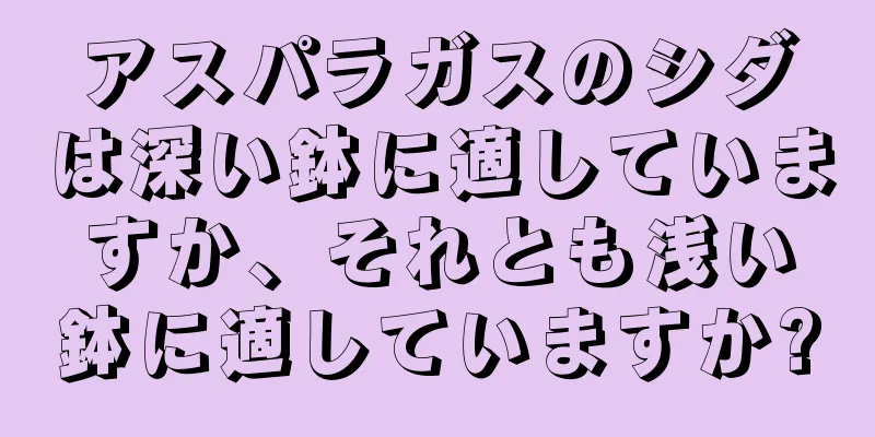 アスパラガスのシダは深い鉢に適していますか、それとも浅い鉢に適していますか?