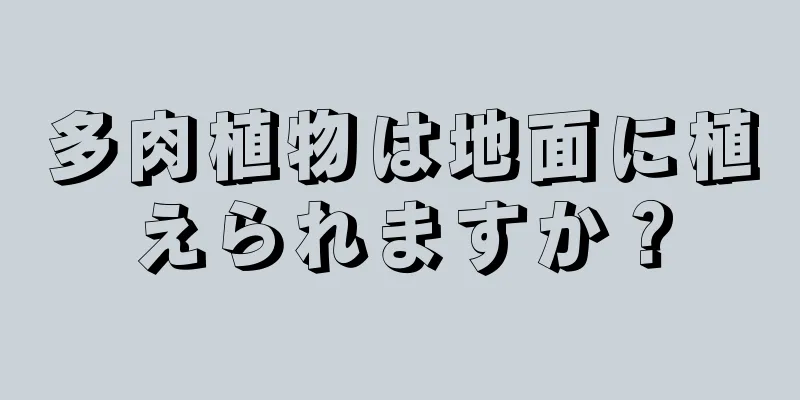 多肉植物は地面に植えられますか？