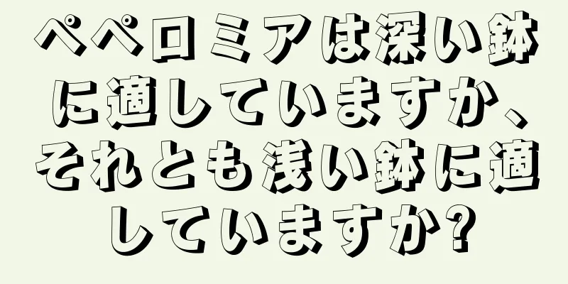 ペペロミアは深い鉢に適していますか、それとも浅い鉢に適していますか?