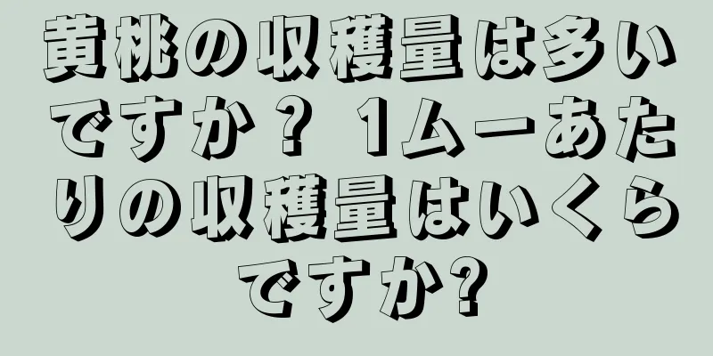 黄桃の収穫量は多いですか？ 1ムーあたりの収穫量はいくらですか?