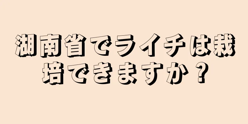 湖南省でライチは栽培できますか？