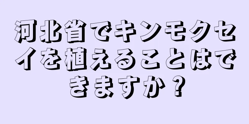 河北省でキンモクセイを植えることはできますか？