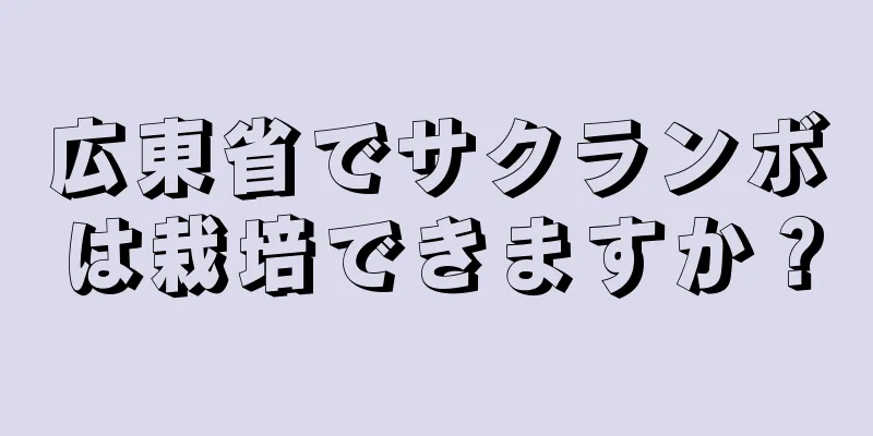 広東省でサクランボは栽培できますか？
