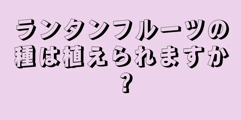 ランタンフルーツの種は植えられますか？