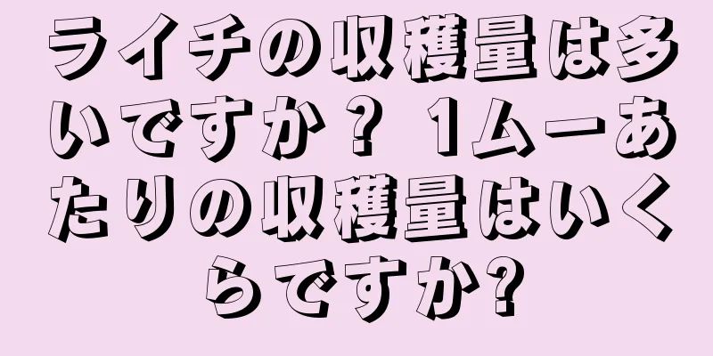 ライチの収穫量は多いですか？ 1ムーあたりの収穫量はいくらですか?