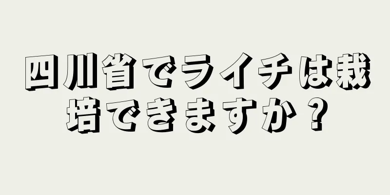 四川省でライチは栽培できますか？